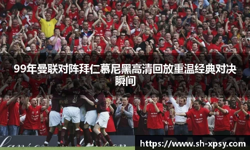 99年曼联对阵拜仁慕尼黑高清回放重温经典对决瞬间