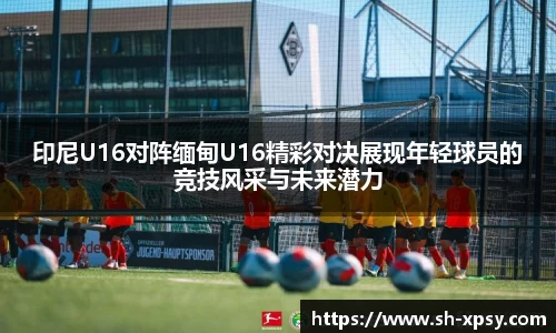 印尼U16对阵缅甸U16精彩对决展现年轻球员的竞技风采与未来潜力