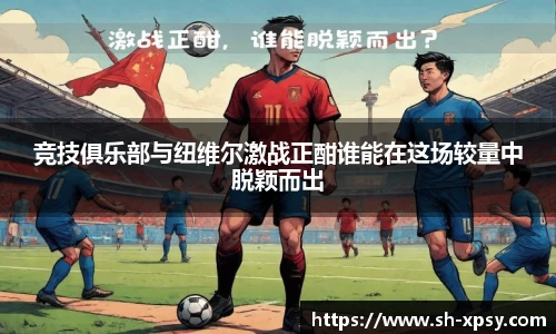 竞技俱乐部与纽维尔激战正酣谁能在这场较量中脱颖而出