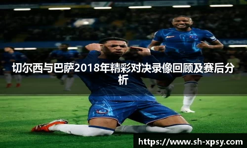 切尔西与巴萨2018年精彩对决录像回顾及赛后分析
